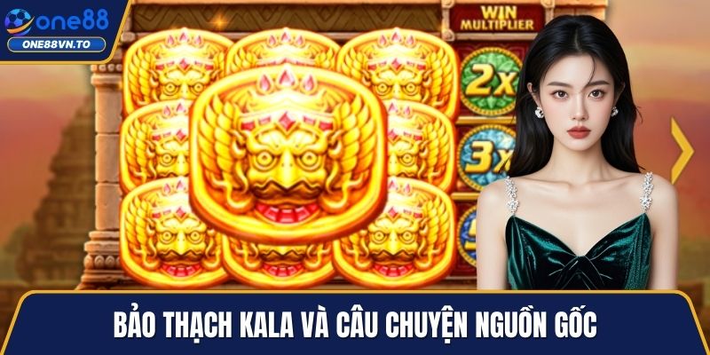 Bảo thạch Kala và câu chuyện nguồn gốc