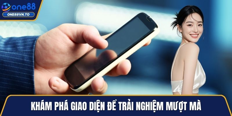 Khám phá giao diện để trải nghiệm mượt mà